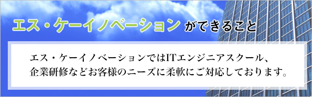 エス・ケーイノベーションができること エス・ケーイノベーションではITえんじにあスクール企業研修などお客様のニーズに柔軟にご対応しております。